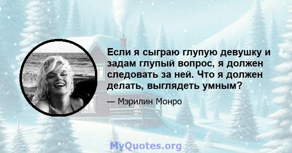 Если я сыграю глупую девушку и задам глупый вопрос, я должен следовать за ней. Что я должен делать, выглядеть умным?