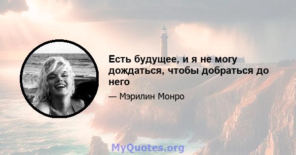 Есть будущее, и я не могу дождаться, чтобы добраться до него