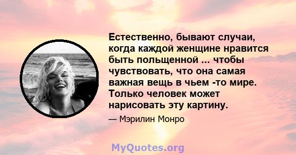 Естественно, бывают случаи, когда каждой женщине нравится быть польщенной ... чтобы чувствовать, что она самая важная вещь в чьем -то мире. Только человек может нарисовать эту картину.