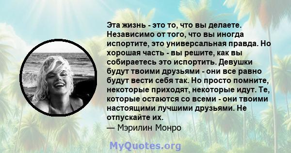 Эта жизнь - это то, что вы делаете. Независимо от того, что вы иногда испортите, это универсальная правда. Но хорошая часть - вы решите, как вы собираетесь это испортить. Девушки будут твоими друзьями - они все равно