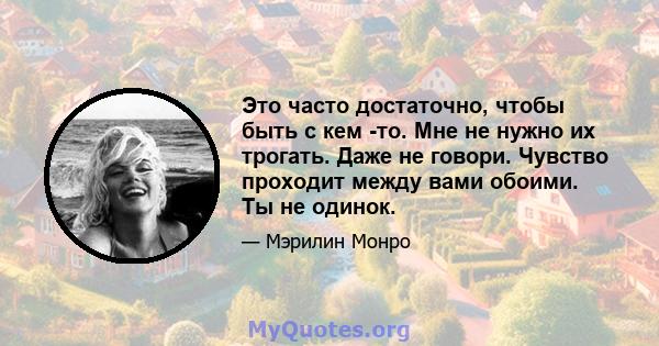 Это часто достаточно, чтобы быть с кем -то. Мне не нужно их трогать. Даже не говори. Чувство проходит между вами обоими. Ты не одинок.