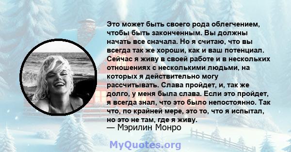 Это может быть своего рода облегчением, чтобы быть законченным. Вы должны начать все сначала. Но я считаю, что вы всегда так же хороши, как и ваш потенциал. Сейчас я живу в своей работе и в нескольких отношениях с