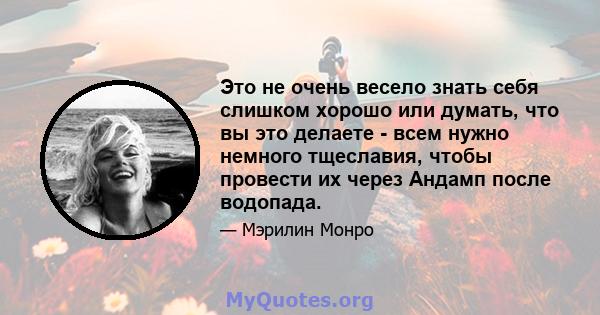 Это не очень весело знать себя слишком хорошо или думать, что вы это делаете - всем нужно немного тщеславия, чтобы провести их через Андамп после водопада.