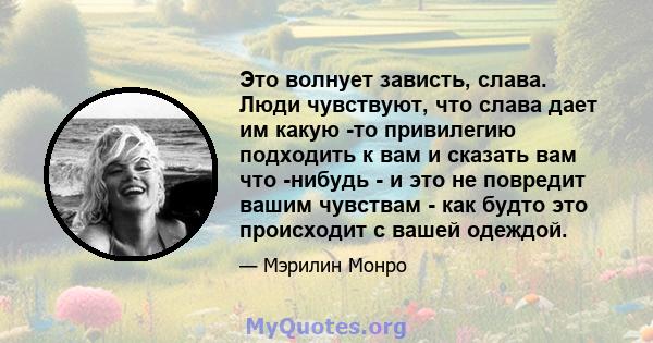 Это волнует зависть, слава. Люди чувствуют, что слава дает им какую -то привилегию подходить к вам и сказать вам что -нибудь - и это не повредит вашим чувствам - как будто это происходит с вашей одеждой.