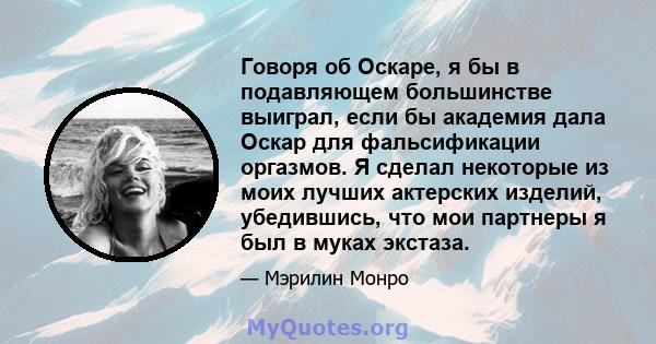 Говоря об Оскаре, я бы в подавляющем большинстве выиграл, если бы академия дала Оскар для фальсификации оргазмов. Я сделал некоторые из моих лучших актерских изделий, убедившись, что мои партнеры я был в муках экстаза.