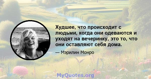 Худшее, что происходит с людьми, когда они одеваются и уходят на вечеринку, это то, что они оставляют себя дома.