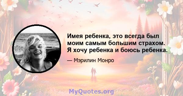 Имея ребенка, это всегда был моим самым большим страхом. Я хочу ребенка и боюсь ребенка.