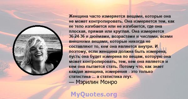 Женщина часто измеряется вещами, которые она не может контролировать. Она измеряется тем, как ее тело изгибается или не изгибается, где она плоская, прямая или круглая. Она измеряется 36-24-36 и дюймами, возрастами и