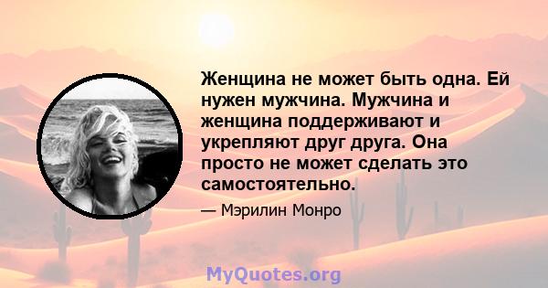 Женщина не может быть одна. Ей нужен мужчина. Мужчина и женщина поддерживают и укрепляют друг друга. Она просто не может сделать это самостоятельно.