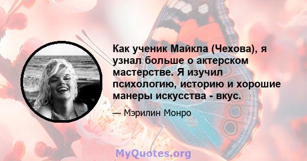 Как ученик Майкла (Чехова), я узнал больше о актерском мастерстве. Я изучил психологию, историю и хорошие манеры искусства - вкус.