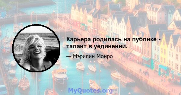 Карьера родилась на публике - талант в уединении.