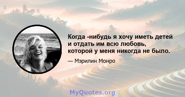 Когда -нибудь я хочу иметь детей и отдать им всю любовь, которой у меня никогда не было.