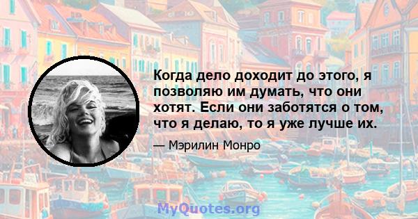 Когда дело доходит до этого, я позволяю им думать, что они хотят. Если они заботятся о том, что я делаю, то я уже лучше их.