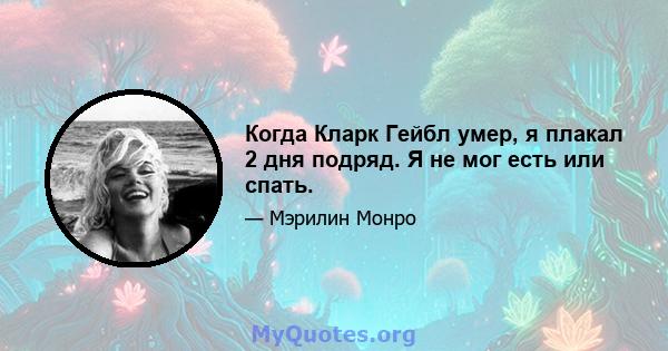 Когда Кларк Гейбл умер, я плакал 2 дня подряд. Я не мог есть или спать.