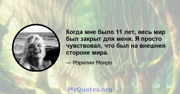 Когда мне было 11 лет, весь мир был закрыт для меня. Я просто чувствовал, что был на внешней стороне мира.