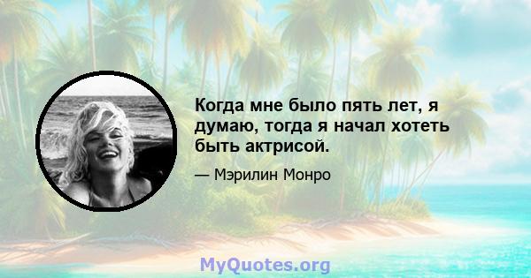 Когда мне было пять лет, я думаю, тогда я начал хотеть быть актрисой.