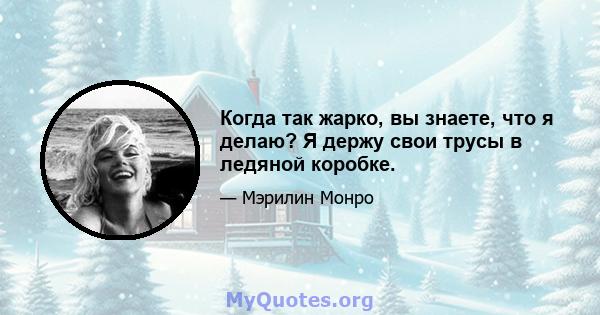 Когда так жарко, вы знаете, что я делаю? Я держу свои трусы в ледяной коробке.