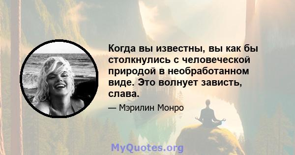 Когда вы известны, вы как бы столкнулись с человеческой природой в необработанном виде. Это волнует зависть, слава.