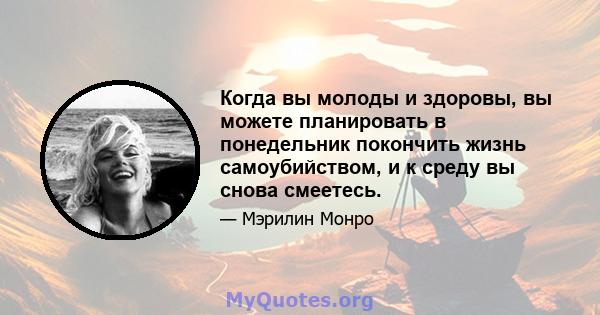 Когда вы молоды и здоровы, вы можете планировать в понедельник покончить жизнь самоубийством, и к среду вы снова смеетесь.