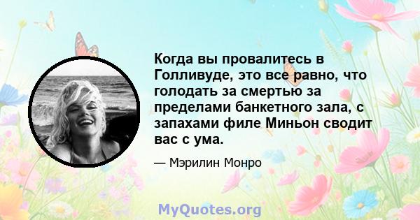 Когда вы провалитесь в Голливуде, это все равно, что голодать за смертью за пределами банкетного зала, с запахами филе Миньон сводит вас с ума.