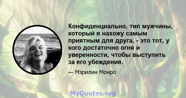 Конфиденциально, тип мужчины, который я нахожу самым приятным для друга, - это тот, у кого достаточно огня и уверенности, чтобы выступить за его убеждения.