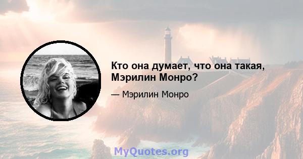 Кто она думает, что она такая, Мэрилин Монро?