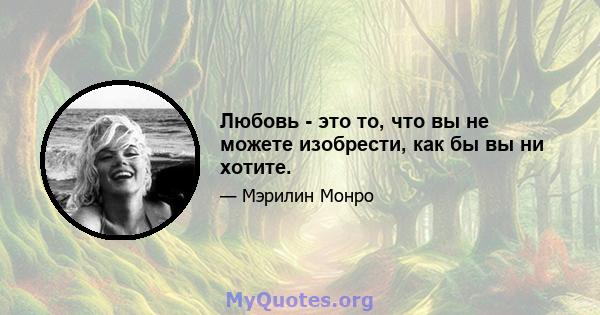 Любовь - это то, что вы не можете изобрести, как бы вы ни хотите.