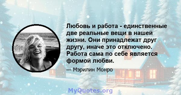 Любовь и работа - единственные две реальные вещи в нашей жизни. Они принадлежат друг другу, иначе это отключено. Работа сама по себе является формой любви.