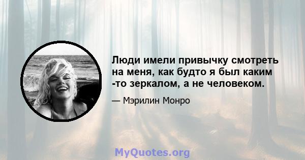 Люди имели привычку смотреть на меня, как будто я был каким -то зеркалом, а не человеком.