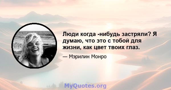 Люди когда -нибудь застряли? Я думаю, что это с тобой для жизни, как цвет твоих глаз.