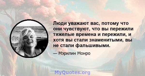 Люди уважают вас, потому что они чувствуют, что вы пережили тяжелые времена и пережили, и хотя вы стали знаменитыми, вы не стали фальшивыми.