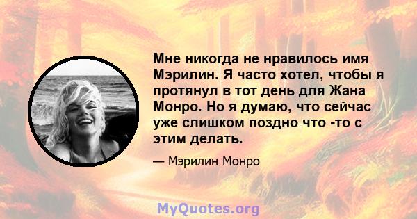 Мне никогда не нравилось имя Мэрилин. Я часто хотел, чтобы я протянул в тот день для Жана Монро. Но я думаю, что сейчас уже слишком поздно что -то с этим делать.