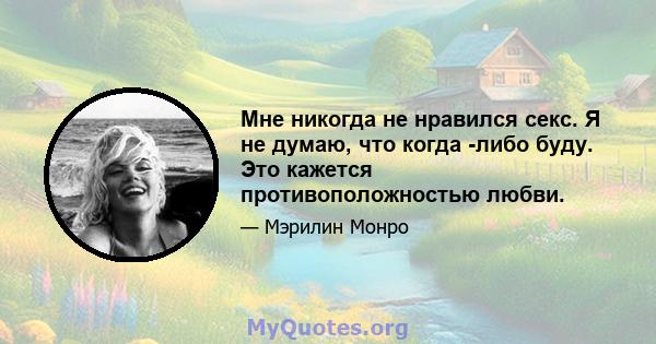 Мне никогда не нравился секс. Я не думаю, что когда -либо буду. Это кажется противоположностью любви.