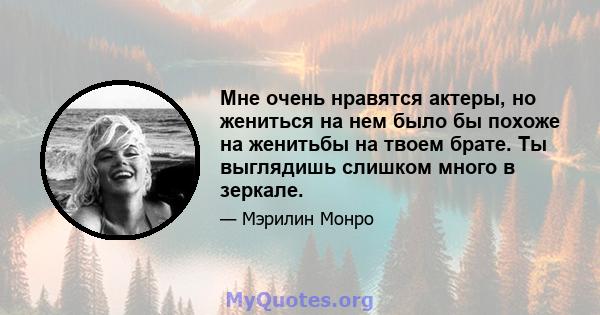 Мне очень нравятся актеры, но жениться на нем было бы похоже на женитьбы на твоем брате. Ты выглядишь слишком много в зеркале.