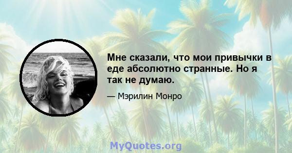 Мне сказали, что мои привычки в еде абсолютно странные. Но я так не думаю.