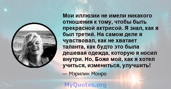 Мои иллюзии не имели никакого отношения к тому, чтобы быть прекрасной актрисой. Я знал, как я был третий. На самом деле я чувствовал, как не хватает таланта, как будто это была дешевая одежда, которую я носил внутри.