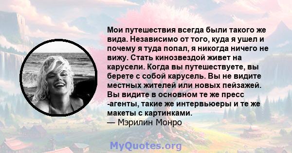 Мои путешествия всегда были такого же вида. Независимо от того, куда я ушел и почему я туда попал, я никогда ничего не вижу. Стать кинозвездой живет на карусели. Когда вы путешествуете, вы берете с собой карусель. Вы не 