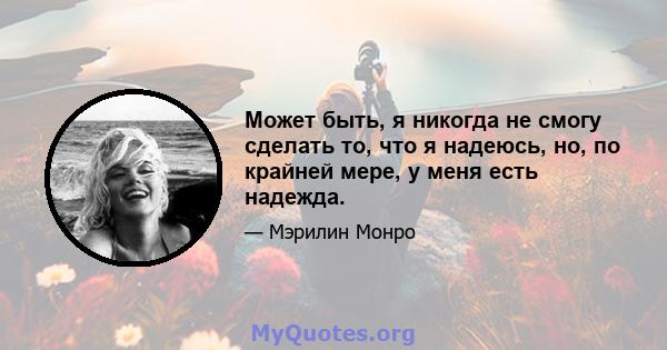 Может быть, я никогда не смогу сделать то, что я надеюсь, но, по крайней мере, у меня есть надежда.