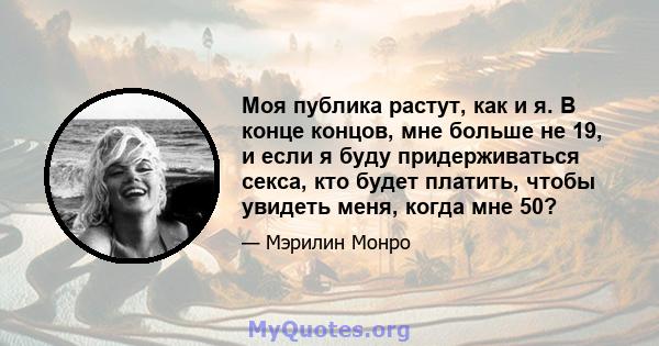 Моя публика растут, как и я. В конце концов, мне больше не 19, и если я буду придерживаться секса, кто будет платить, чтобы увидеть меня, когда мне 50?