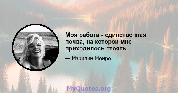 Моя работа - единственная почва, на которой мне приходилось стоять.