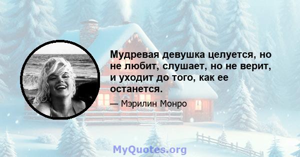 Мудревая девушка целуется, но не любит, слушает, но не верит, и уходит до того, как ее останется.