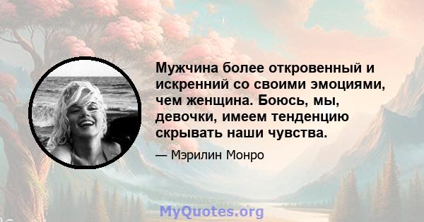 Мужчина более откровенный и искренний со своими эмоциями, чем женщина. Боюсь, мы, девочки, имеем тенденцию скрывать наши чувства.