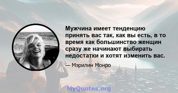 Мужчина имеет тенденцию принять вас так, как вы есть, в то время как большинство женщин сразу же начинают выбирать недостатки и хотят изменить вас.