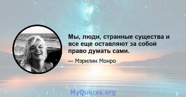 Мы, люди, странные существа и все еще оставляют за собой право думать сами.