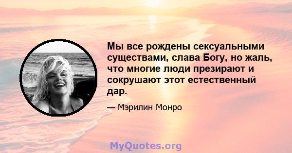 Мы все рождены сексуальными существами, слава Богу, но жаль, что многие люди презирают и сокрушают этот естественный дар.