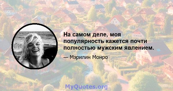 На самом деле, моя популярность кажется почти полностью мужским явлением.