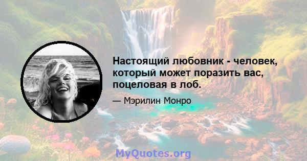 Настоящий любовник - человек, который может поразить вас, поцеловая в лоб.