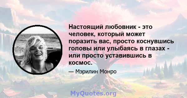 Настоящий любовник - это человек, который может поразить вас, просто коснувшись головы или улыбаясь в глазах - или просто уставившись в космос.