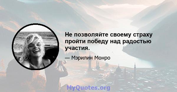 Не позволяйте своему страху пройти победу над радостью участия.