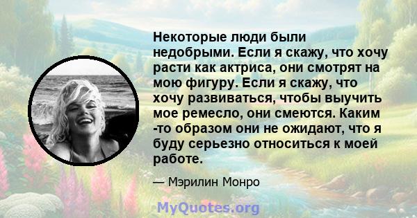 Некоторые люди были недобрыми. Если я скажу, что хочу расти как актриса, они смотрят на мою фигуру. Если я скажу, что хочу развиваться, чтобы выучить мое ремесло, они смеются. Каким -то образом они не ожидают, что я